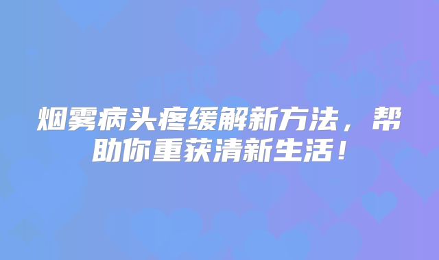 烟雾病头疼缓解新方法，帮助你重获清新生活！