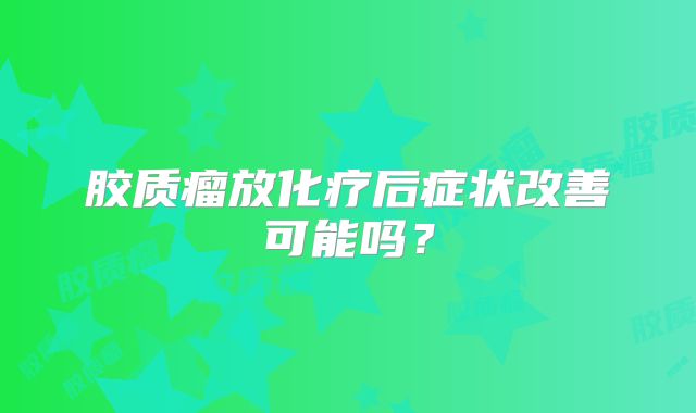 胶质瘤放化疗后症状改善可能吗？