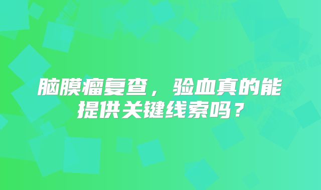 脑膜瘤复查，验血真的能提供关键线索吗？