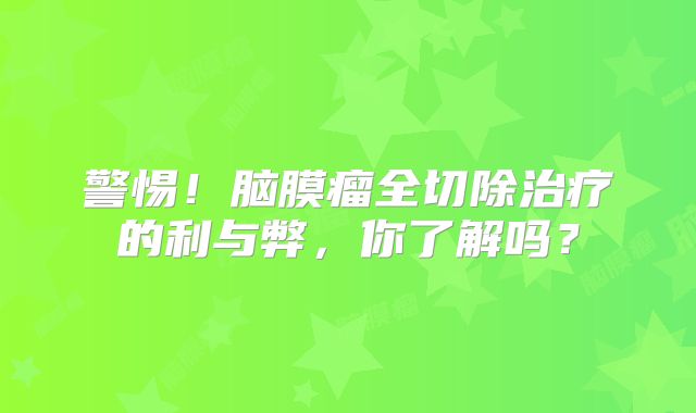 警惕！脑膜瘤全切除治疗的利与弊，你了解吗？
