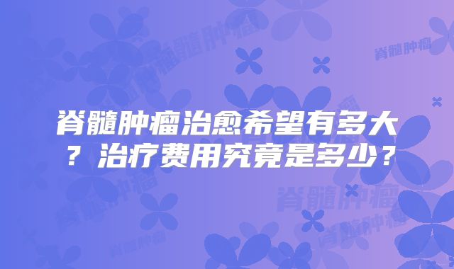 脊髓肿瘤治愈希望有多大？治疗费用究竟是多少？