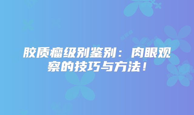 胶质瘤级别鉴别：肉眼观察的技巧与方法！