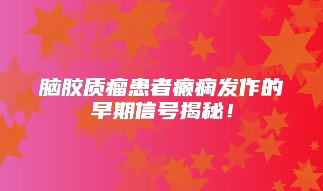 脑胶质瘤患者癫痫发作的早期信号揭秘！