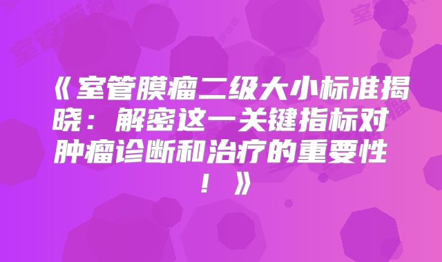 《室管膜瘤二级大小标准揭晓：解密这一关键指标对肿瘤诊断和治疗的重要性！》