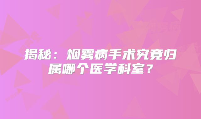揭秘：烟雾病手术究竟归属哪个医学科室？