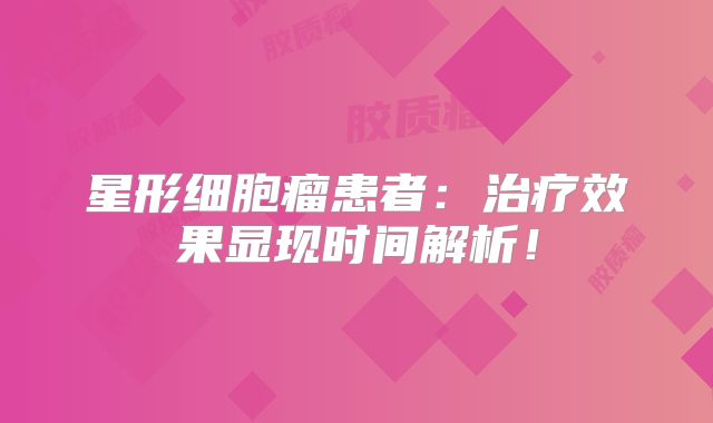 星形细胞瘤患者：治疗效果显现时间解析！