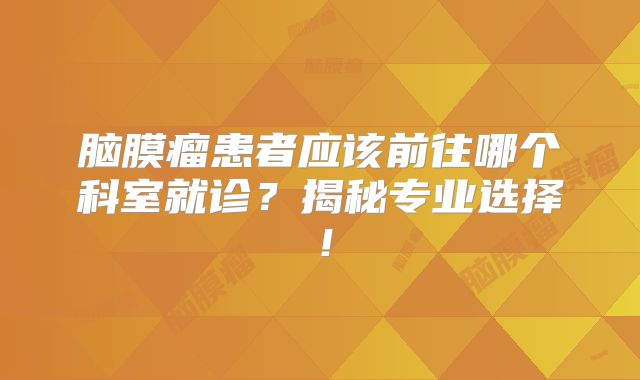 脑膜瘤患者应该前往哪个科室就诊？揭秘专业选择！