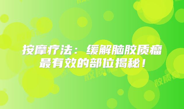 按摩疗法：缓解脑胶质瘤最有效的部位揭秘！