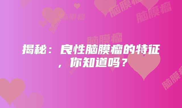 揭秘：良性脑膜瘤的特征，你知道吗？