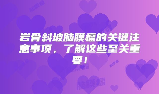 岩骨斜坡脑膜瘤的关键注意事项，了解这些至关重要！