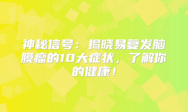神秘信号：揭晓易复发脑膜瘤的10大症状，了解你的健康！