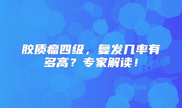 胶质瘤四级，复发几率有多高？专家解读！