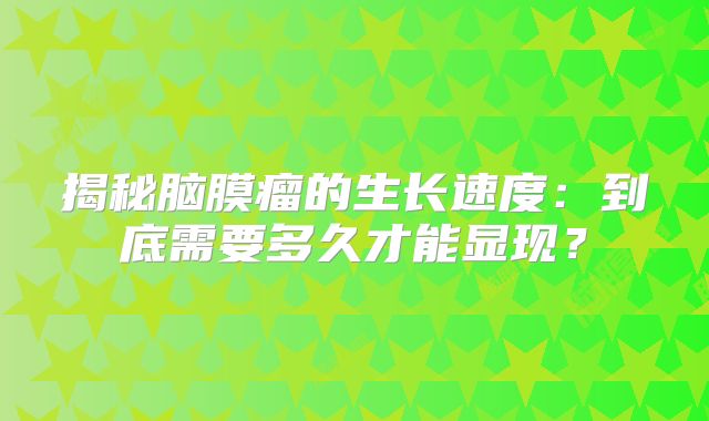 揭秘脑膜瘤的生长速度：到底需要多久才能显现？