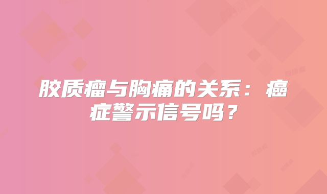 胶质瘤与胸痛的关系：癌症警示信号吗？