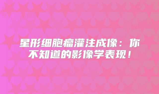 星形细胞瘤灌注成像：你不知道的影像学表现！