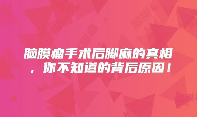 脑膜瘤手术后脚麻的真相，你不知道的背后原因！