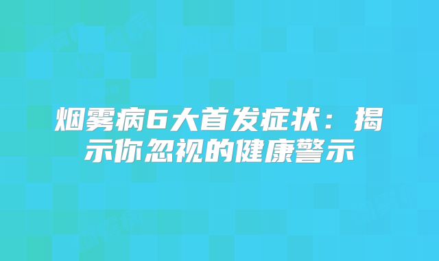烟雾病6大首发症状：揭示你忽视的健康警示