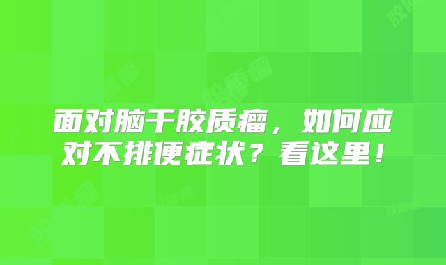 面对脑干胶质瘤，如何应对不排便症状？看这里！