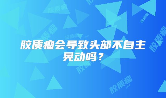 胶质瘤会导致头部不自主晃动吗？