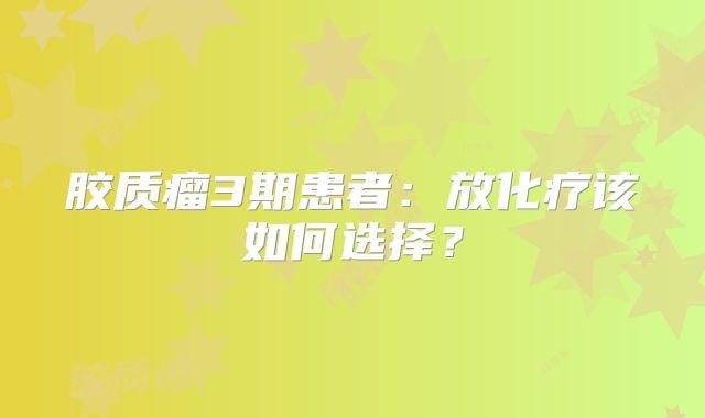 胶质瘤3期患者：放化疗该如何选择？