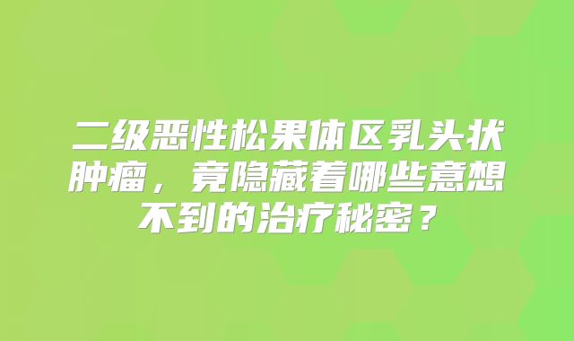 二级恶性松果体区乳头状肿瘤，竟隐藏着哪些意想不到的治疗秘密？