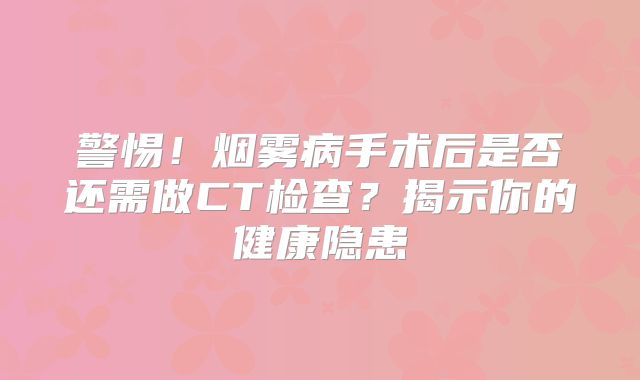 警惕！烟雾病手术后是否还需做CT检查？揭示你的健康隐患