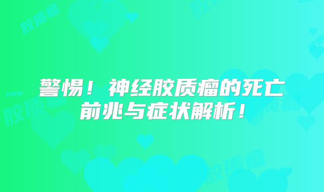 警惕！神经胶质瘤的死亡前兆与症状解析！