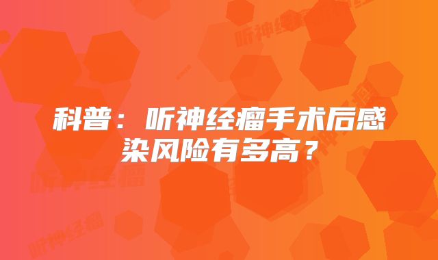 科普：听神经瘤手术后感染风险有多高？