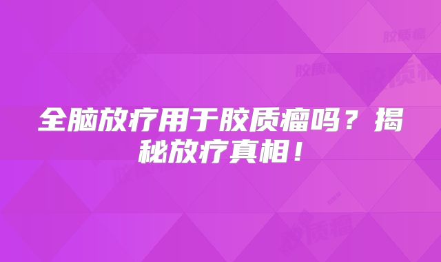 全脑放疗用于胶质瘤吗？揭秘放疗真相！