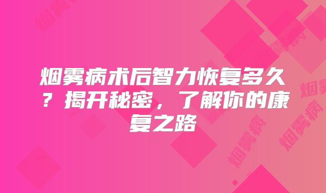 烟雾病术后智力恢复多久？揭开秘密，了解你的康复之路