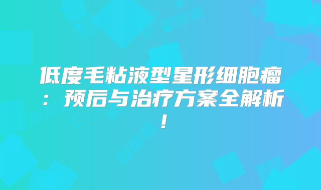 低度毛粘液型星形细胞瘤：预后与治疗方案全解析！
