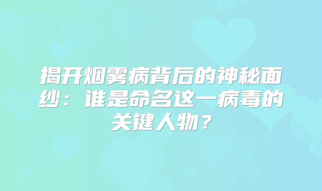 揭开烟雾病背后的神秘面纱：谁是命名这一病毒的关键人物？