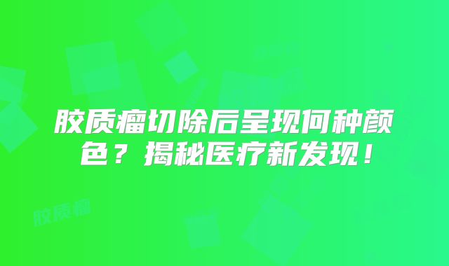 胶质瘤切除后呈现何种颜色？揭秘医疗新发现！