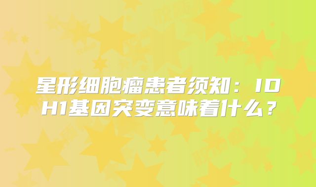 星形细胞瘤患者须知：IDH1基因突变意味着什么？