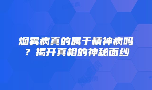 烟雾病真的属于精神病吗？揭开真相的神秘面纱