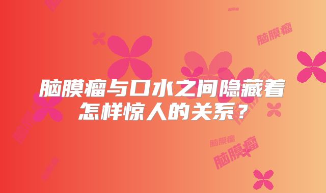 脑膜瘤与口水之间隐藏着怎样惊人的关系？