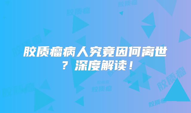 胶质瘤病人究竟因何离世？深度解读！