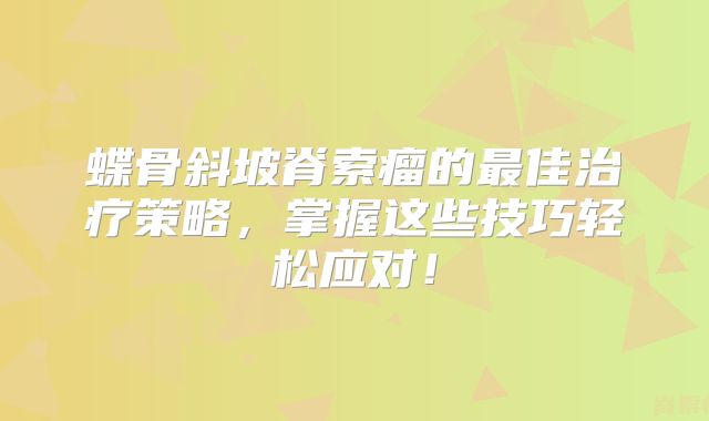 蝶骨斜坡脊索瘤的最佳治疗策略，掌握这些技巧轻松应对！