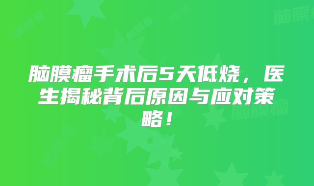 脑膜瘤手术后5天低烧，医生揭秘背后原因与应对策略！