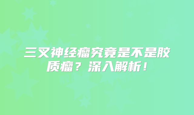 三叉神经瘤究竟是不是胶质瘤？深入解析！
