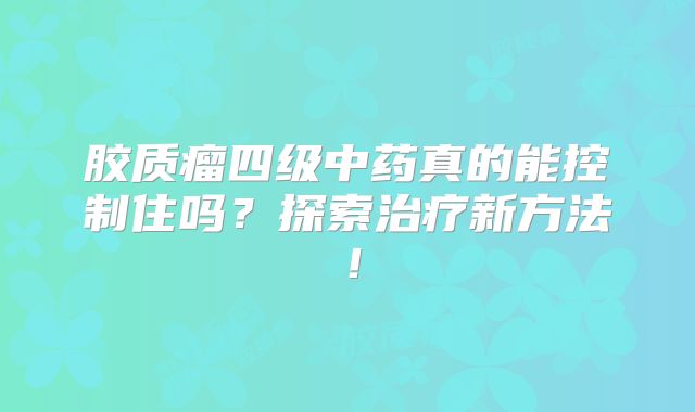 胶质瘤四级中药真的能控制住吗？探索治疗新方法！