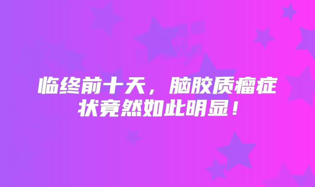 临终前十天，脑胶质瘤症状竟然如此明显！