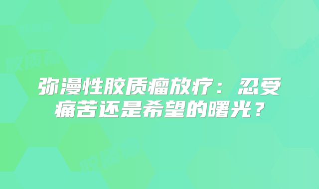 弥漫性胶质瘤放疗：忍受痛苦还是希望的曙光？