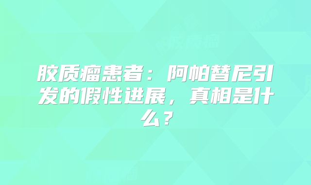 胶质瘤患者：阿帕替尼引发的假性进展，真相是什么？
