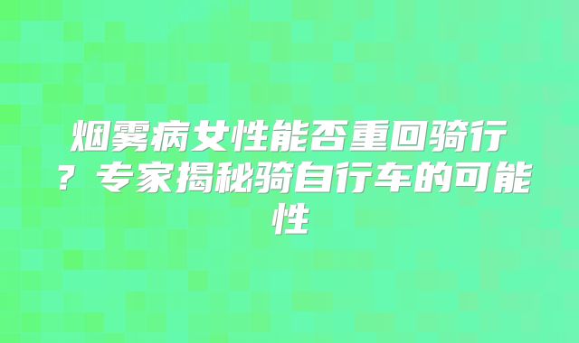 烟雾病女性能否重回骑行？专家揭秘骑自行车的可能性
