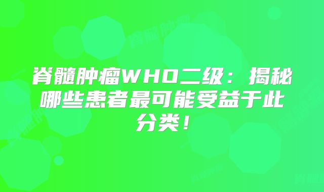 脊髓肿瘤WHO二级：揭秘哪些患者最可能受益于此分类！