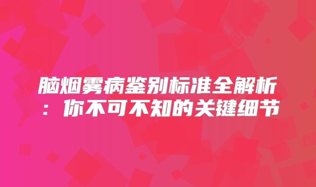 脑烟雾病鉴别标准全解析：你不可不知的关键细节