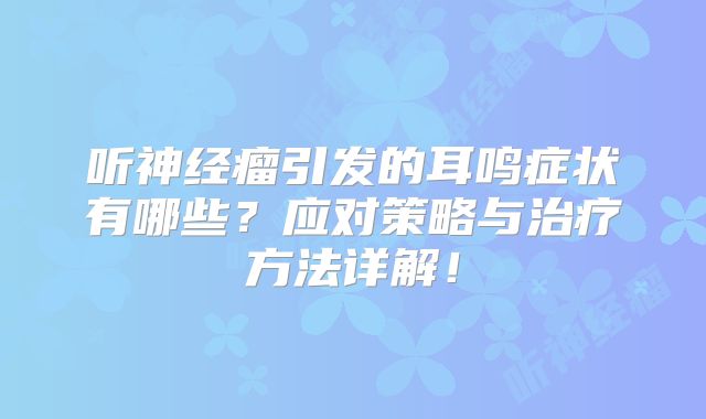 听神经瘤引发的耳鸣症状有哪些？应对策略与治疗方法详解！