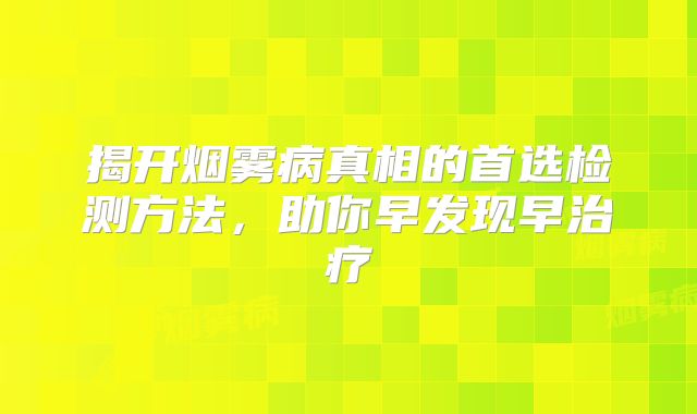 揭开烟雾病真相的首选检测方法，助你早发现早治疗