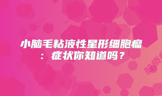 小脑毛粘液性星形细胞瘤：症状你知道吗？